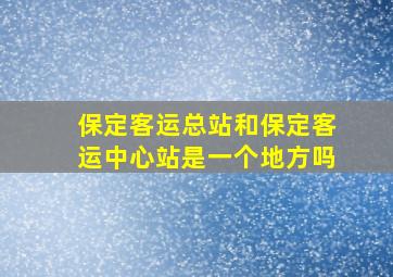 保定客运总站和保定客运中心站是一个地方吗