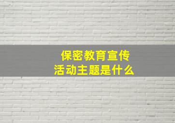 保密教育宣传活动主题是什么