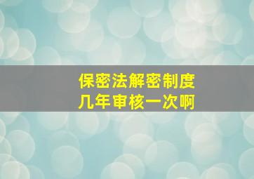 保密法解密制度几年审核一次啊