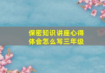 保密知识讲座心得体会怎么写三年级