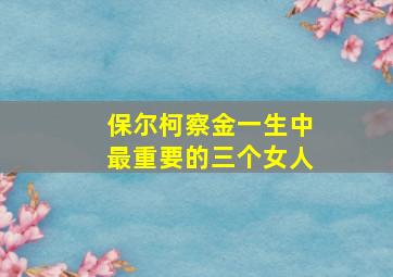 保尔柯察金一生中最重要的三个女人