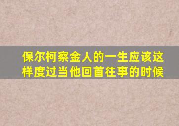 保尔柯察金人的一生应该这样度过当他回首往事的时候