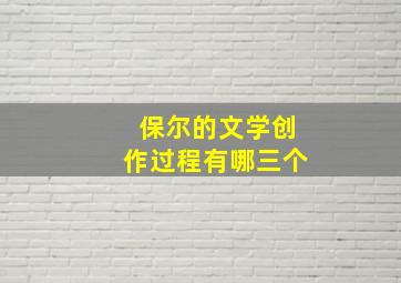 保尔的文学创作过程有哪三个