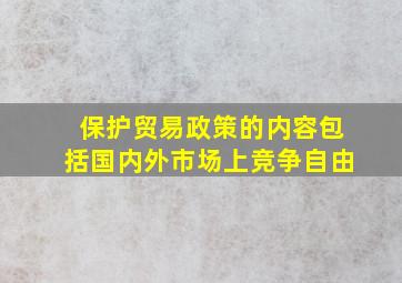 保护贸易政策的内容包括国内外市场上竞争自由