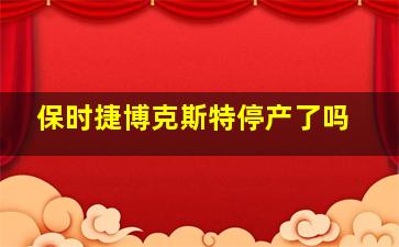 保时捷博克斯特停产了吗