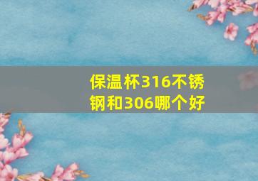 保温杯316不锈钢和306哪个好