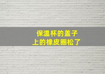 保温杯的盖子上的橡皮圈松了