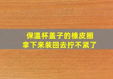 保温杯盖子的橡皮圈拿下来装回去拧不紧了