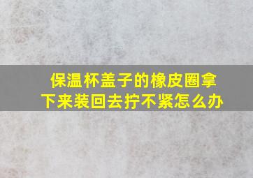 保温杯盖子的橡皮圈拿下来装回去拧不紧怎么办