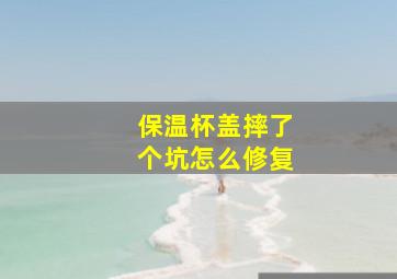 保温杯盖摔了个坑怎么修复