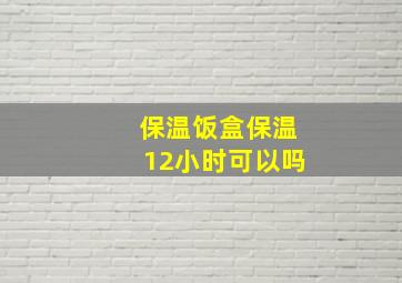 保温饭盒保温12小时可以吗