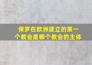 保罗在欧洲建立的第一个教会是哪个教会的主体