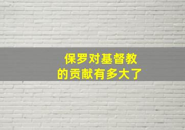 保罗对基督教的贡献有多大了