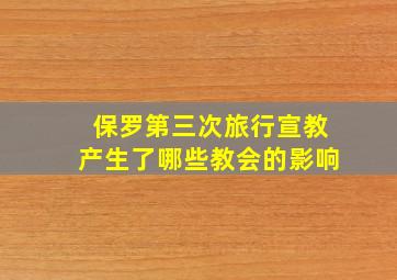 保罗第三次旅行宣教产生了哪些教会的影响