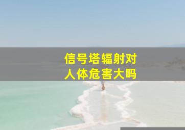 信号塔辐射对人体危害大吗