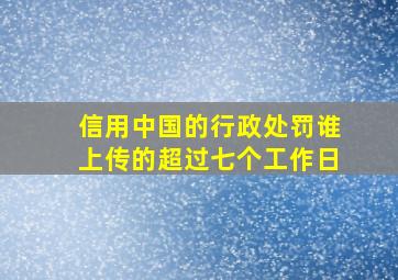 信用中国的行政处罚谁上传的超过七个工作日