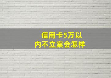 信用卡5万以内不立案会怎样