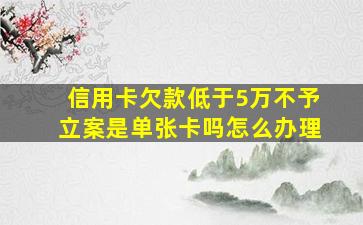 信用卡欠款低于5万不予立案是单张卡吗怎么办理