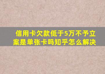 信用卡欠款低于5万不予立案是单张卡吗知乎怎么解决