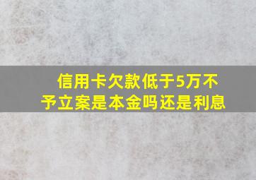 信用卡欠款低于5万不予立案是本金吗还是利息