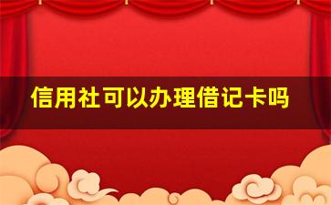 信用社可以办理借记卡吗