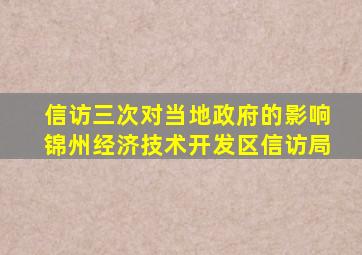 信访三次对当地政府的影响锦州经济技术开发区信访局