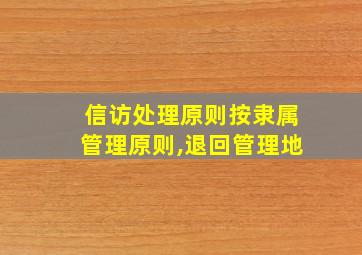 信访处理原则按隶属管理原则,退回管理地