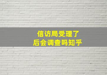 信访局受理了后会调查吗知乎