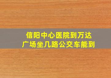 信阳中心医院到万达广场坐几路公交车能到