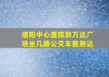 信阳中心医院到万达广场坐几路公交车能到达