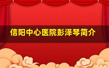 信阳中心医院彭泽琴简介