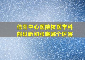 信阳中心医院核医学科熊延新和张晓哪个厉害