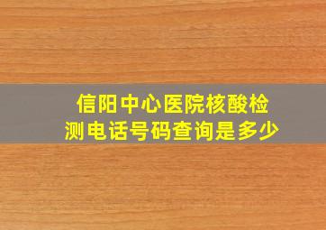 信阳中心医院核酸检测电话号码查询是多少