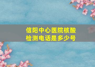 信阳中心医院核酸检测电话是多少号