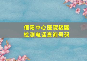 信阳中心医院核酸检测电话查询号码