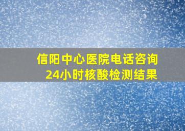 信阳中心医院电话咨询24小时核酸检测结果