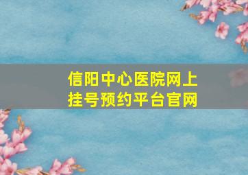 信阳中心医院网上挂号预约平台官网