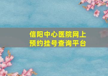 信阳中心医院网上预约挂号查询平台