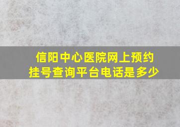 信阳中心医院网上预约挂号查询平台电话是多少