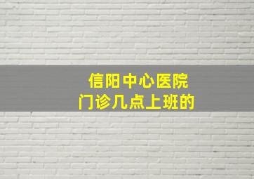 信阳中心医院门诊几点上班的