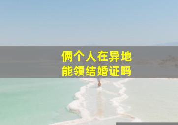 俩个人在异地能领结婚证吗