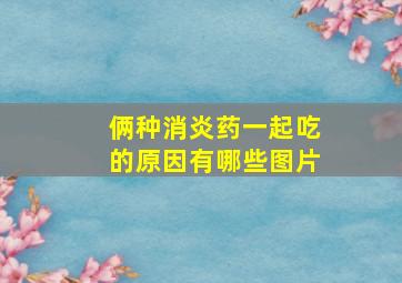 俩种消炎药一起吃的原因有哪些图片