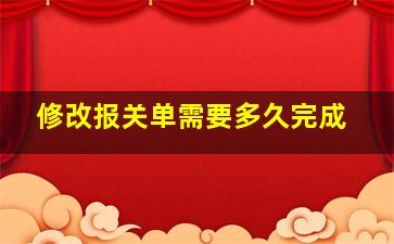 修改报关单需要多久完成