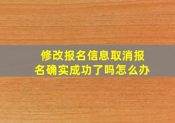 修改报名信息取消报名确实成功了吗怎么办