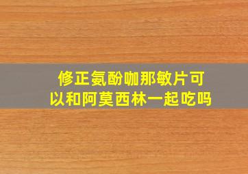 修正氨酚咖那敏片可以和阿莫西林一起吃吗