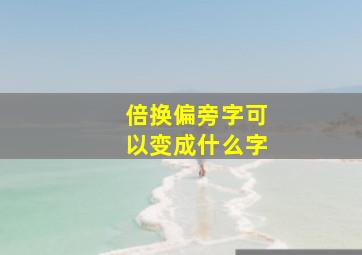 倍换偏旁字可以变成什么字