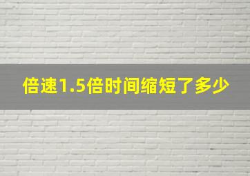 倍速1.5倍时间缩短了多少