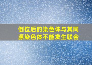 倒位后的染色体与其同源染色体不能发生联会