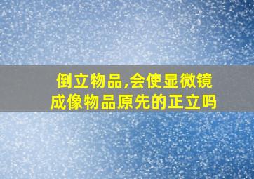 倒立物品,会使显微镜成像物品原先的正立吗