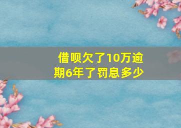 借呗欠了10万逾期6年了罚息多少